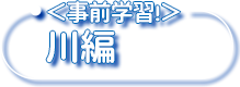 ＜事前学習＞川編