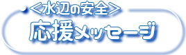 <水辺の安全>応援メッセージ