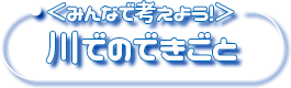＜みんなで考えよう！＞川でのできごと