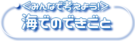 ＜みんなで考えよう！＞海でのできごと